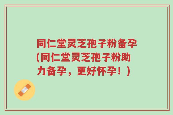 同仁堂灵芝孢子粉备孕(同仁堂灵芝孢子粉助力备孕,更好怀孕!)-第1张图片-超越 同仁堂灵芝孢子粉备孕(同仁堂灵芝孢子粉助力备孕,更好怀孕!)-第1张图片-超越
