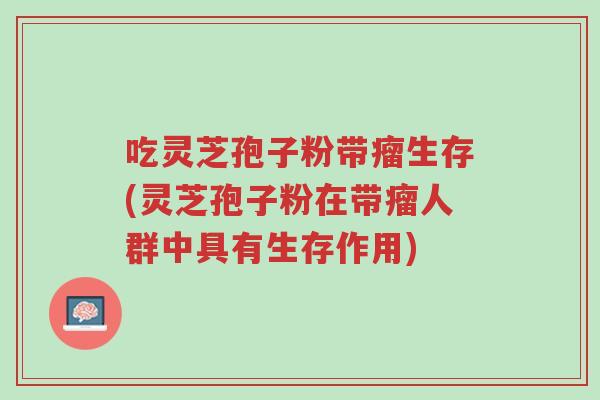 吃灵芝孢子粉带瘤生存(灵芝孢子粉在带瘤人群中具有生存作用)-第1张图片-超越