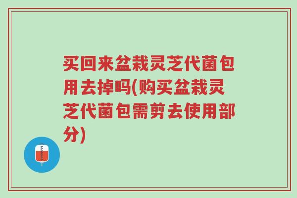 买回来盆栽灵芝代菌包用去掉吗(购买盆栽灵芝代菌包需剪去使用部分)-第1张图片-超越