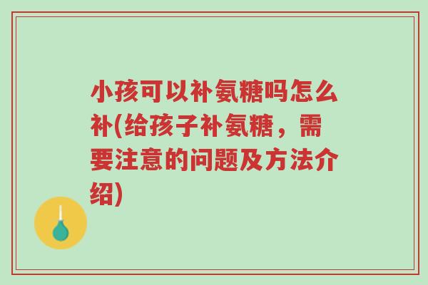 小孩可以补氨糖吗怎么补(给孩子补氨糖,需要注意的问题及方法介绍)-第1张图片-超越 小孩可以补氨糖吗怎么补(给孩子补氨糖,需要注意的问题及方法介绍)-第1张图片-超越