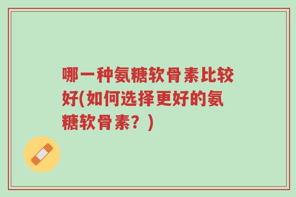 哪一种氨糖软骨素比较好(如何选择更好的氨糖软骨素？)-第1张图片-超越