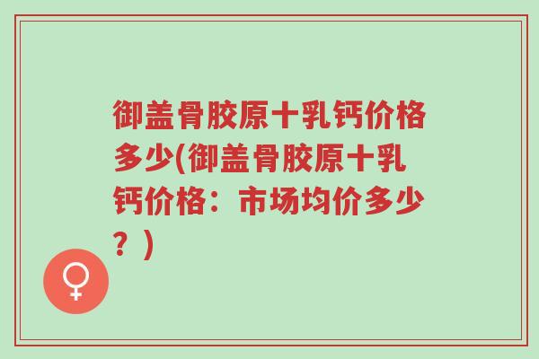 御盖骨胶原十乳钙价格多少(御盖骨胶原十乳钙价格:市场均价多少?)-第1张图片-超越 御盖骨胶原十乳钙价格多少(御盖骨胶原十乳钙价格:市场均价多少?)-第1张图片-超越
