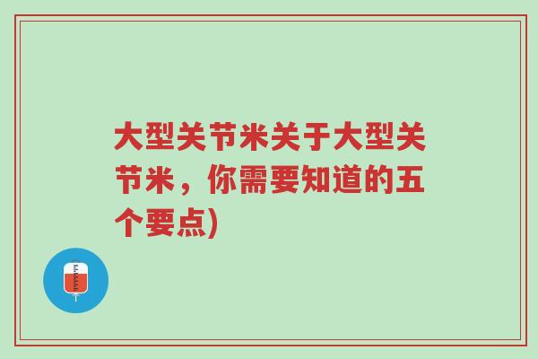 大型关节米关于大型关节米,你需要知道的五个要点)-第1张图片-超越 大型关节米关于大型关节米,你需要知道的五个要点)-第1张图片-超越