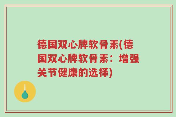 德国双心牌软骨素(德国双心牌软骨素:增强关节健康的选择)-第1张图片-超越 德国双心牌软骨素(德国双心牌软骨素:增强关节健康的选择)-第1张图片-超越