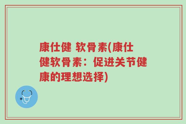 康仕健 软骨素(康仕健软骨素:促进关节健康的理想选择)-第1张图片-超越 康仕健 软骨素(康仕健软骨素:促进关节健康的理想选择)-第1张图片-超越