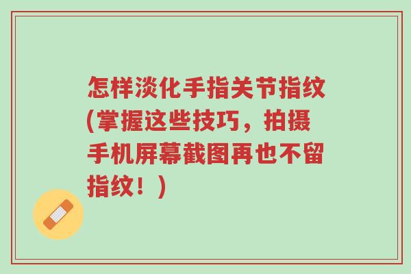 怎样淡化手指关节指纹(掌握这些技巧，拍摄手机屏幕截图再也不留指纹！)-第1张图片-超越