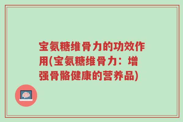 宝氨糖维骨力的功效作用(宝氨糖维骨力:增强骨骼健康的营养品)-第1张图片-超越 宝氨糖维骨力的功效作用(宝氨糖维骨力:增强骨骼健康的营养品)-第1张图片-超越
