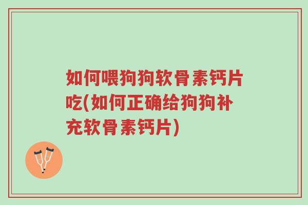 如何喂狗狗软骨素钙片吃(如何正确给狗狗补充软骨素钙片)-第1张图片-超越 如何喂狗狗软骨素钙片吃(如何正确给狗狗补充软骨素钙片)-第1张图片-超越