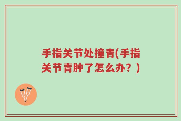 手指关节处撞青(手指关节青肿了怎么办?)-第1张图片-超越 手指关节处撞青(手指关节青肿了怎么办?)-第1张图片-超越