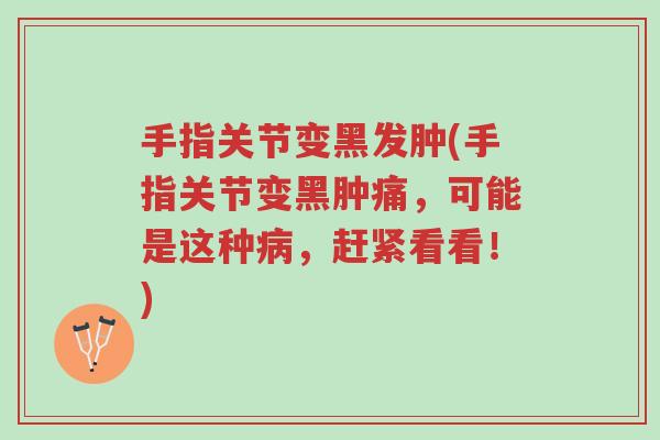 手指关节变黑发肿(手指关节变黑肿痛,可能是这种病,赶紧看看!)-第1张图片-超越 手指关节变黑发肿(手指关节变黑肿痛,可能是这种病,赶紧看看!)-第1张图片-超越