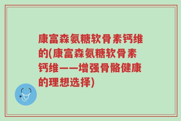 康富森氨糖软骨素钙维的(康富森氨糖软骨素钙维——增强骨骼健康的理想选择)-第1张图片-超越 康富森氨糖软骨素钙维的(康富森氨糖软骨素钙维——增强骨骼健康的理想选择)-第1张图片-超越