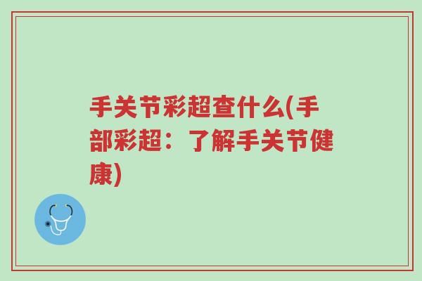 手关节彩超查什么(手部彩超:了解手关节健康)-第1张图片-超越 手关节彩超查什么(手部彩超:了解手关节健康)-第1张图片-超越