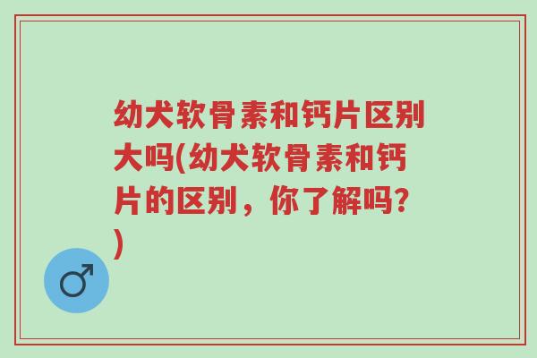 幼犬软骨素和钙片区别大吗(幼犬软骨素和钙片的区别,你了解吗?)-第1张图片-超越 幼犬软骨素和钙片区别大吗(幼犬软骨素和钙片的区别,你了解吗?)-第1张图片-超越