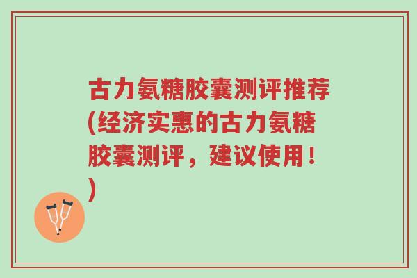 古力氨糖胶囊测评推荐(经济实惠的古力氨糖胶囊测评，建议使用！)-第1张图片-超越