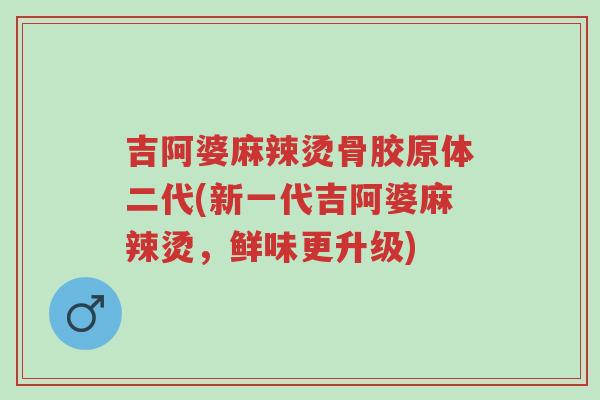 吉阿婆麻辣烫骨胶原体二代(新一代吉阿婆麻辣烫,鲜味更升级)-第1张图片-超越 吉阿婆麻辣烫骨胶原体二代(新一代吉阿婆麻辣烫,鲜味更升级)-第1张图片-超越