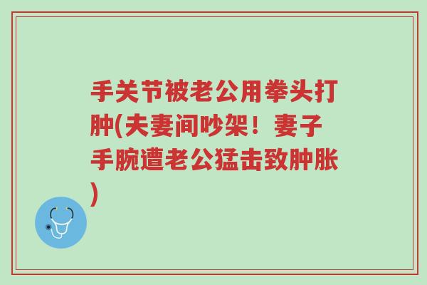 手关节被老公用拳头打肿(夫妻间吵架!妻子手腕遭老公猛击致肿胀)-第1张图片-超越 手关节被老公用拳头打肿(夫妻间吵架!妻子手腕遭老公猛击致肿胀)-第1张图片-超越