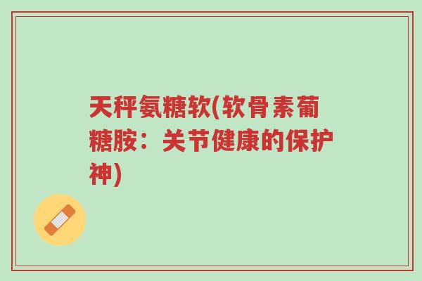 天秤氨糖软(软骨素葡糖胺:关节健康的保护神)-第1张图片-超越 天秤氨糖软(软骨素葡糖胺:关节健康的保护神)-第1张图片-超越