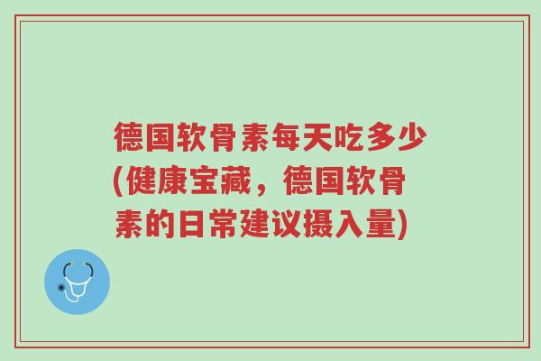 德国软骨素每天吃多少(健康宝藏,德国软骨素的日常建议摄入量)-第1张图片-超越 德国软骨素每天吃多少(健康宝藏,德国软骨素的日常建议摄入量)-第1张图片-超越