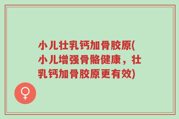 小儿壮乳钙加骨胶原(小儿增强骨骼健康,壮乳钙加骨胶原更有效)-第1张图片-超越 小儿壮乳钙加骨胶原(小儿增强骨骼健康,壮乳钙加骨胶原更有效)-第1张图片-超越