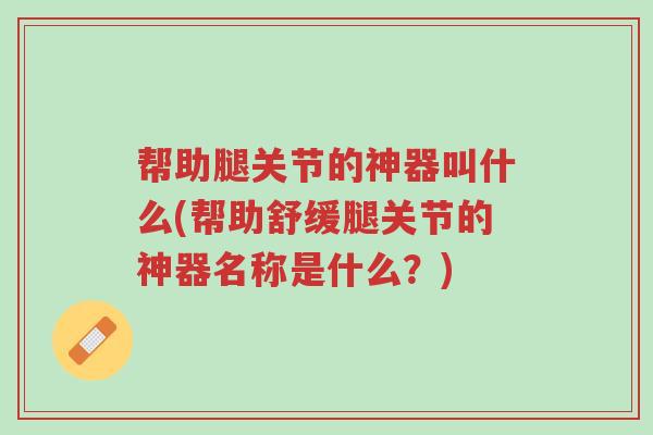 帮助腿关节的神器叫什么(帮助舒缓腿关节的神器名称是什么？)-第1张图片-超越