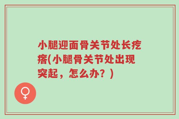 小腿迎面骨关节处长疙瘩(小腿骨关节处出现突起,怎么办?)-第1张图片-超越 小腿迎面骨关节处长疙瘩(小腿骨关节处出现突起,怎么办?)-第1张图片-超越