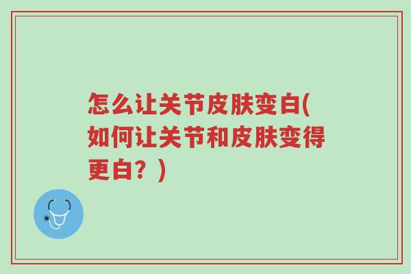 怎么让关节皮肤变白(如何让关节和皮肤变得更白？)-第1张图片-超越