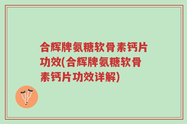 合辉牌氨糖软骨素钙片功效(合辉牌氨糖软骨素钙片功效详解)-第1张图片-超越 合辉牌氨糖软骨素钙片功效(合辉牌氨糖软骨素钙片功效详解)-第1张图片-超越
