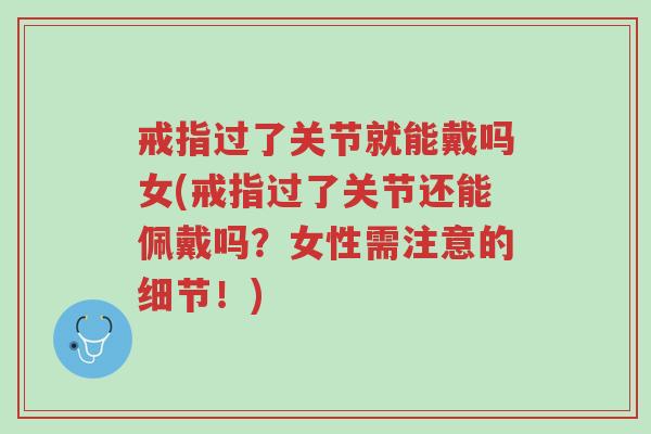 戒指过了关节就能戴吗女(戒指过了关节还能佩戴吗?女性需注意的细节!)-第1张图片-超越 戒指过了关节就能戴吗女(戒指过了关节还能佩戴吗?女性需注意的细节!)-第1张图片-超越