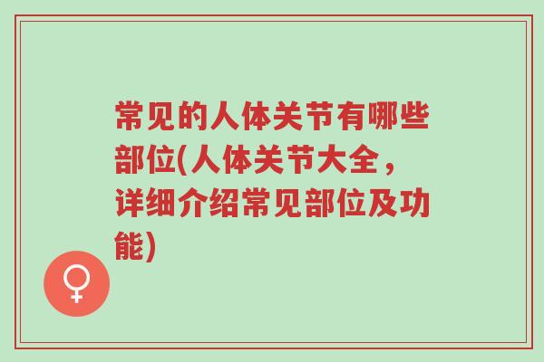常见的人体关节有哪些部位(人体关节大全,详细介绍常见部位及功能)-第1张图片-超越 常见的人体关节有哪些部位(人体关节大全,详细介绍常见部位及功能)-第1张图片-超越