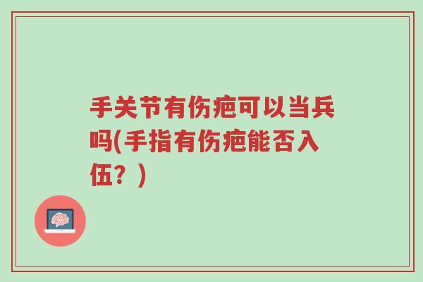 手关节有伤疤可以当兵吗(手指有伤疤能否入伍?)-第1张图片-超越 手关节有伤疤可以当兵吗(手指有伤疤能否入伍?)-第1张图片-超越