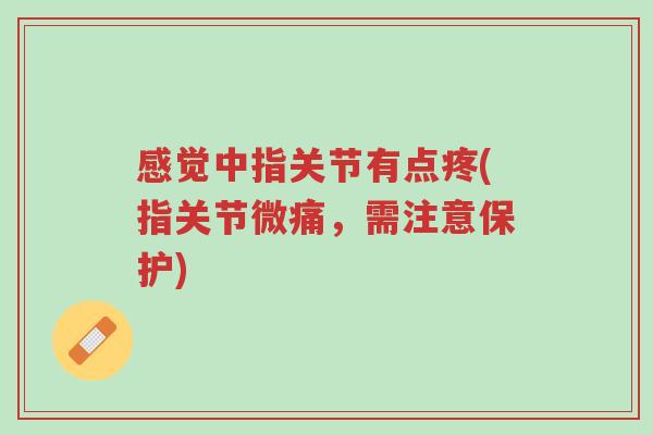 感觉中指关节有点疼(指关节微痛,需注意保护)-第1张图片-超越 感觉中指关节有点疼(指关节微痛,需注意保护)-第1张图片-超越
