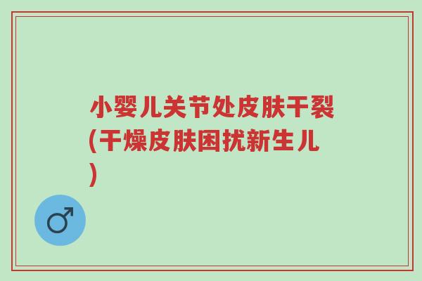 小婴儿关节处皮肤干裂(干燥皮肤困扰新生儿)-第1张图片-超越 小婴儿关节处皮肤干裂(干燥皮肤困扰新生儿)-第1张图片-超越