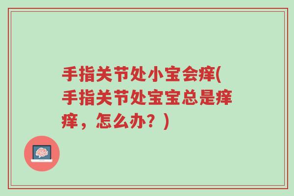 手指关节处小宝会痒(手指关节处宝宝总是痒痒,怎么办?)-第1张图片-超越 手指关节处小宝会痒(手指关节处宝宝总是痒痒,怎么办?)-第1张图片-超越