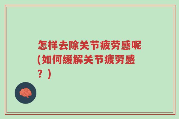 怎样去除关节疲劳感呢(如何缓解关节疲劳感?)-第1张图片-超越 怎样去除关节疲劳感呢(如何缓解关节疲劳感?)-第1张图片-超越