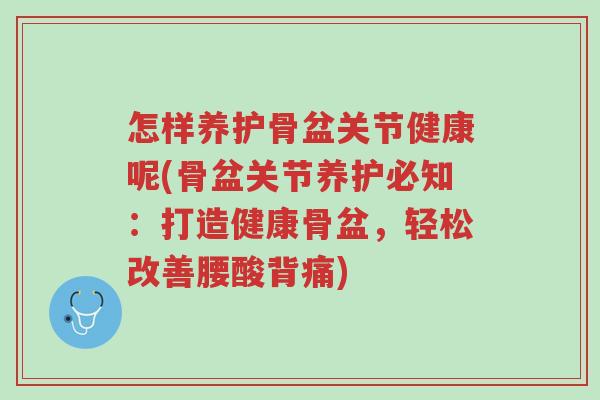 怎样养护骨盆关节健康呢(骨盆关节养护必知:打造健康骨盆,轻松改善腰酸背痛)-第1张图片-超越 怎样养护骨盆关节健康呢(骨盆关节养护必知:打造健康骨盆,轻松改善腰酸背痛)-第1张图片-超越
