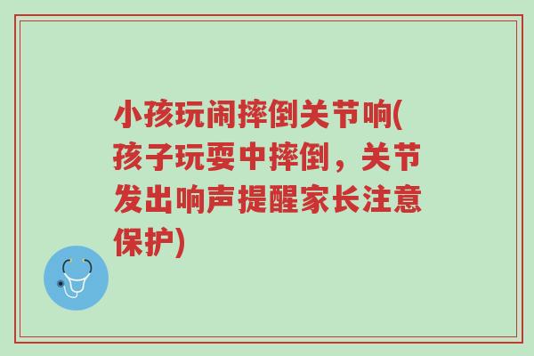 小孩玩闹摔倒关节响(孩子玩耍中摔倒,关节发出响声提醒家长注意保护)-第1张图片-超越 小孩玩闹摔倒关节响(孩子玩耍中摔倒,关节发出响声提醒家长注意保护)-第1张图片-超越