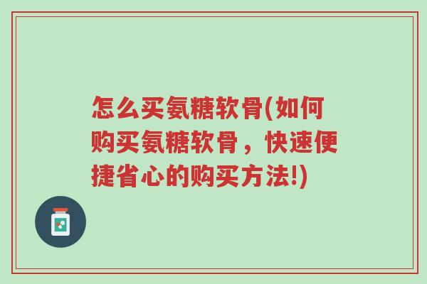 怎么买氨糖软骨(如何购买氨糖软骨,快速便捷省心的购买方法!)-第1张图片-超越 怎么买氨糖软骨(如何购买氨糖软骨,快速便捷省心的购买方法!)-第1张图片-超越