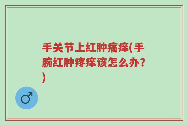 手关节上红肿痛痒(手腕红肿疼痒该怎么办?)-第1张图片-超越 手关节上红肿痛痒(手腕红肿疼痒该怎么办?)-第1张图片-超越