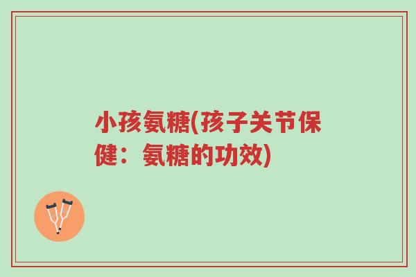 小孩氨糖(孩子关节保健:氨糖的功效)-第1张图片-超越 小孩氨糖(孩子关节保健:氨糖的功效)-第1张图片-超越