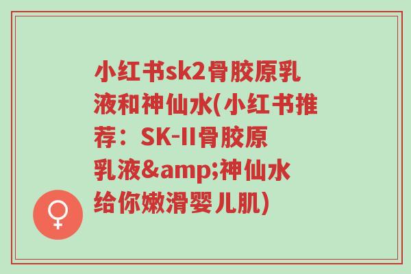 小红书sk2骨胶原乳液和神仙水(小红书推荐:SK-II骨胶原乳液&神仙水给你嫩滑婴儿肌)-第1张图片-超越 小红书sk2骨胶原乳液和神仙水(小红书推荐:SK-II骨胶原乳液&神仙水给你嫩滑婴儿肌)-第1张图片-超越