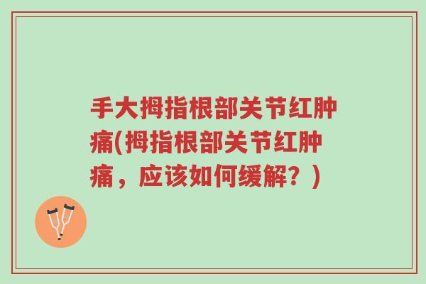 手大拇指根部关节红肿痛(拇指根部关节红肿痛,应该如何缓解?)-第1张图片-超越 手大拇指根部关节红肿痛(拇指根部关节红肿痛,应该如何缓解?)-第1张图片-超越
