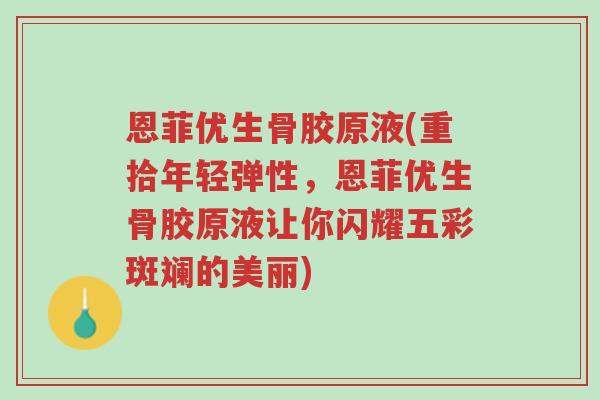 恩菲优生骨胶原液(重拾年轻弹性,恩菲优生骨胶原液让你闪耀五彩斑斓的美丽)-第1张图片-超越 恩菲优生骨胶原液(重拾年轻弹性,恩菲优生骨胶原液让你闪耀五彩斑斓的美丽)-第1张图片-超越