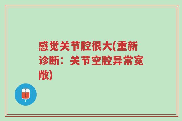 感觉关节腔很大(重新诊断：关节空腔异常宽敞)-第1张图片-超越
