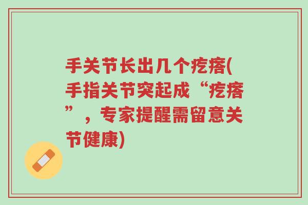 手关节长出几个疙瘩(手指关节突起成“疙瘩”,专家提醒需留意关节健康)-第1张图片-超越 手关节长出几个疙瘩(手指关节突起成“疙瘩”,专家提醒需留意关节健康)-第1张图片-超越