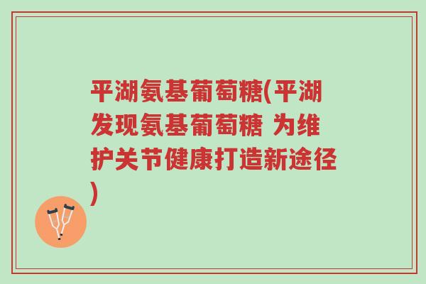 平湖氨基葡萄糖(平湖发现氨基葡萄糖 为维护关节健康打造新途径)-第1张图片-超越 平湖氨基葡萄糖(平湖发现氨基葡萄糖 为维护关节健康打造新途径)-第1张图片-超越