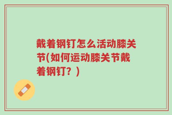戴着钢钉怎么活动膝关节(如何运动膝关节戴着钢钉?)-第1张图片-超越 戴着钢钉怎么活动膝关节(如何运动膝关节戴着钢钉?)-第1张图片-超越