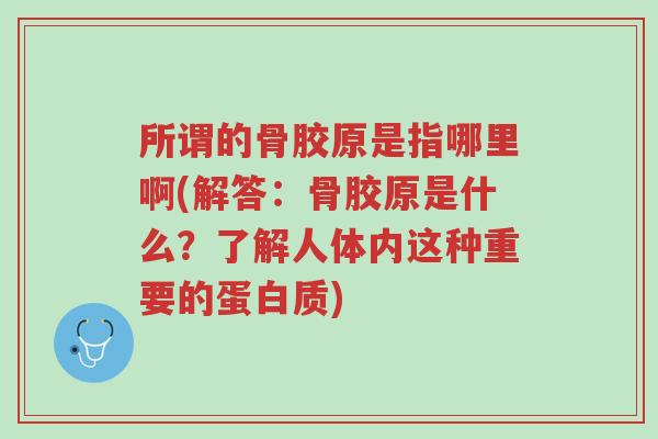 所谓的骨胶原是指哪里啊(解答:骨胶原是什么?了解人体内这种重要的蛋白质)-第1张图片-超越 所谓的骨胶原是指哪里啊(解答:骨胶原是什么?了解人体内这种重要的蛋白质)-第1张图片-超越