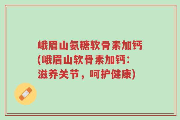 峨眉山氨糖软骨素加钙(峨眉山软骨素加钙:滋养关节,呵护健康)-第1张图片-超越 峨眉山氨糖软骨素加钙(峨眉山软骨素加钙:滋养关节,呵护健康)-第1张图片-超越