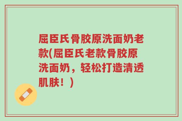 屈臣氏骨胶原洗面奶老款(屈臣氏老款骨胶原洗面奶,轻松打造清透肌肤!)-第1张图片-超越 屈臣氏骨胶原洗面奶老款(屈臣氏老款骨胶原洗面奶,轻松打造清透肌肤!)-第1张图片-超越