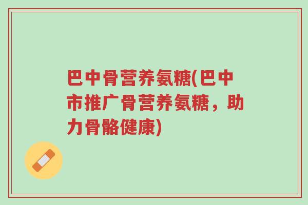 巴中骨营养氨糖(巴中市推广骨营养氨糖,助力骨骼健康)-第1张图片-超越 巴中骨营养氨糖(巴中市推广骨营养氨糖,助力骨骼健康)-第1张图片-超越